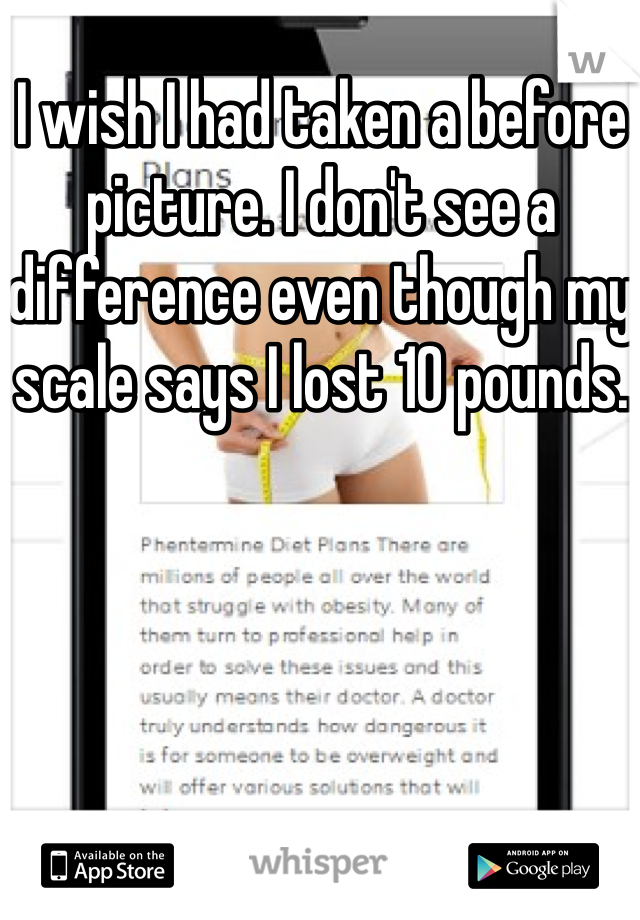 I wish I had taken a before picture. I don't see a difference even though my scale says I lost 10 pounds. 