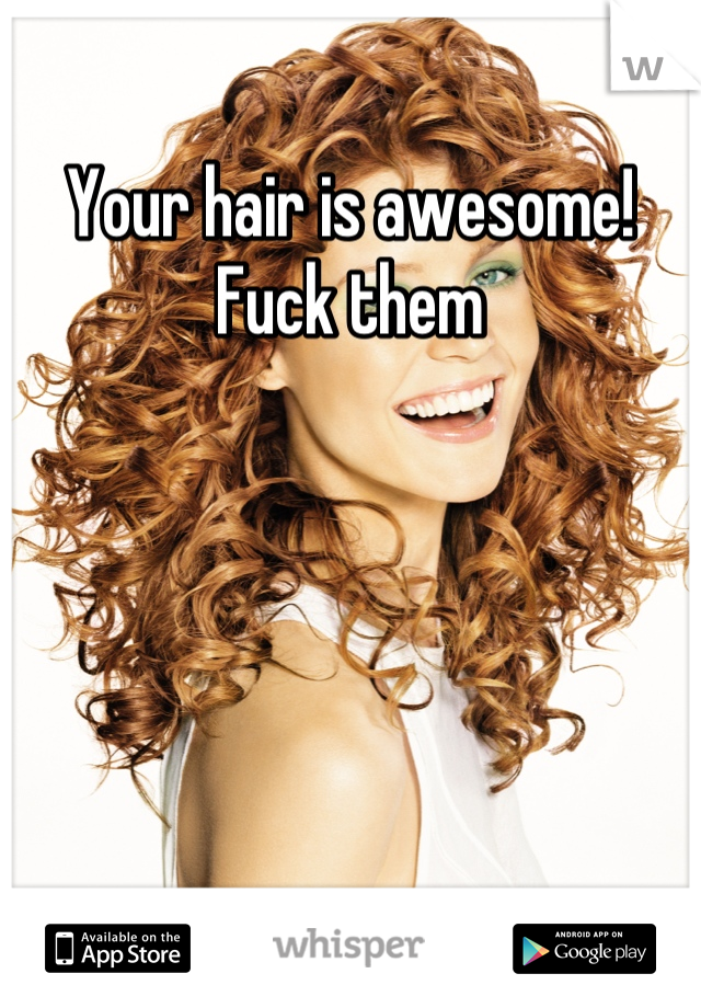 Your hair is awesome! Fuck them