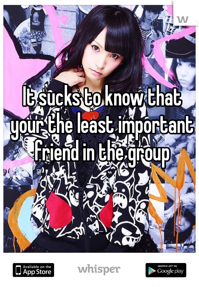 It sucks to know that your the least important friend in the group 