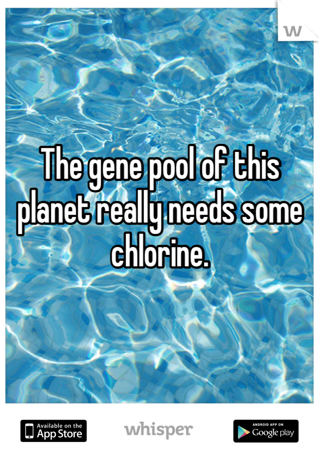The gene pool of this planet really needs some chlorine. 