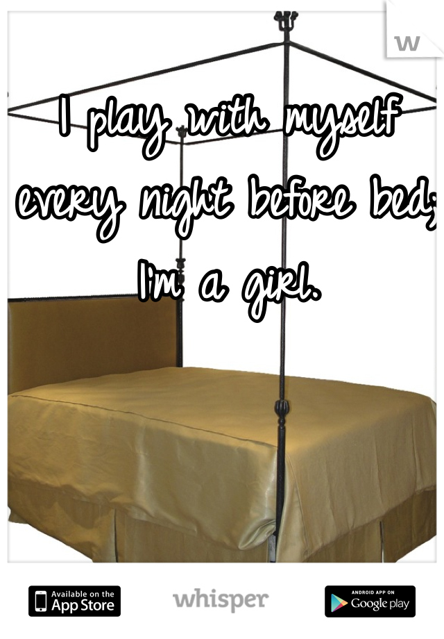 I play with myself every night before bed; I'm a girl.