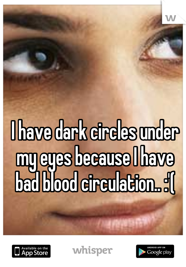 I have dark circles under my eyes because I have bad blood circulation.. :'(