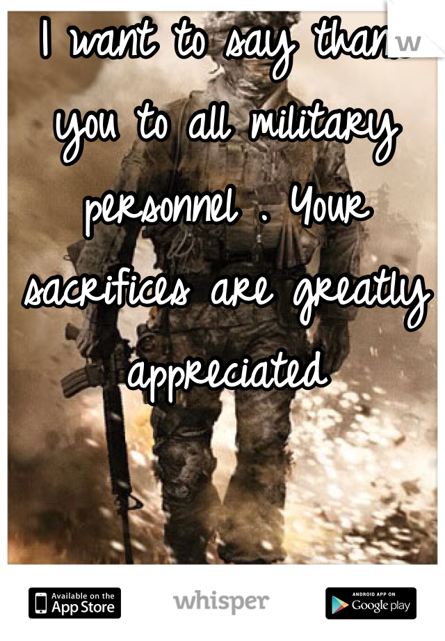 I want to say thank you to all military personnel . Your sacrifices are greatly appreciated 