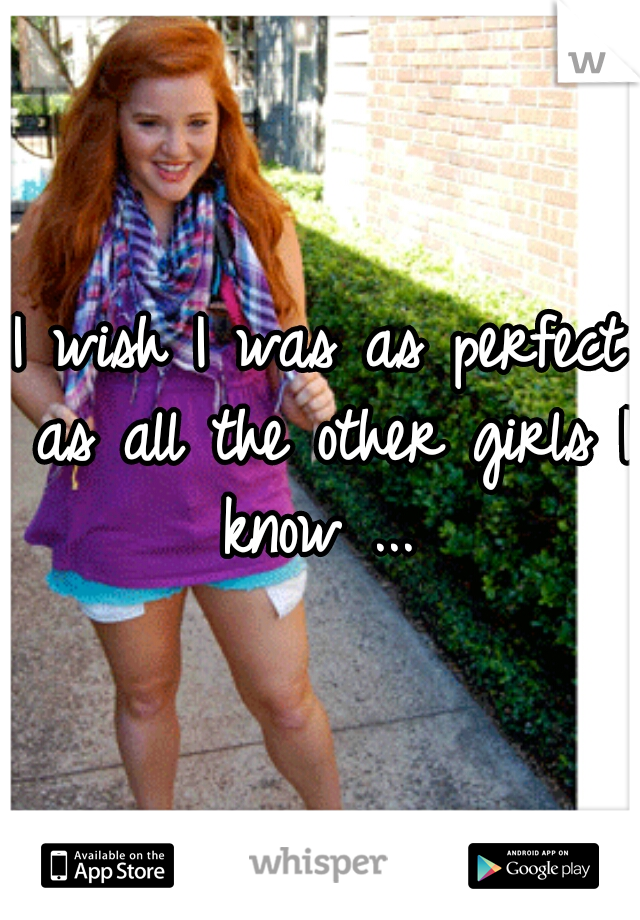 I wish I was as perfect as all the other girls I know ... 