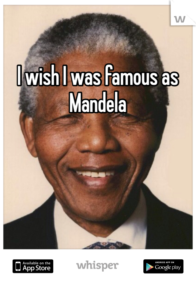 I wish I was famous as Mandela 