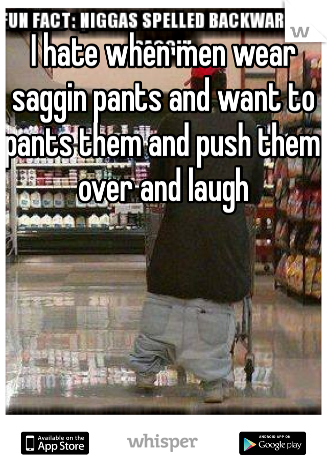 I hate when men wear saggin pants and want to pants them and push them over and laugh 