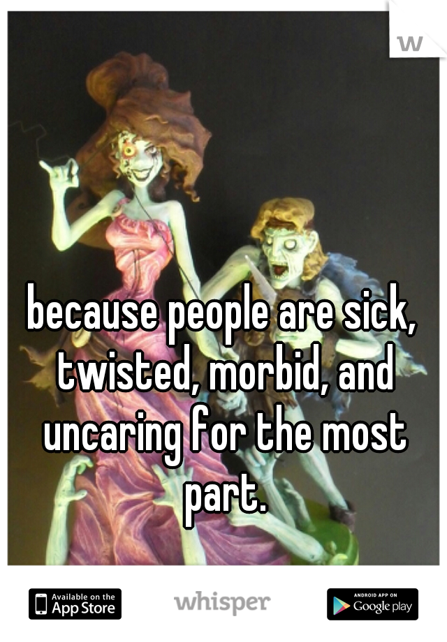because people are sick, twisted, morbid, and uncaring for the most part.
