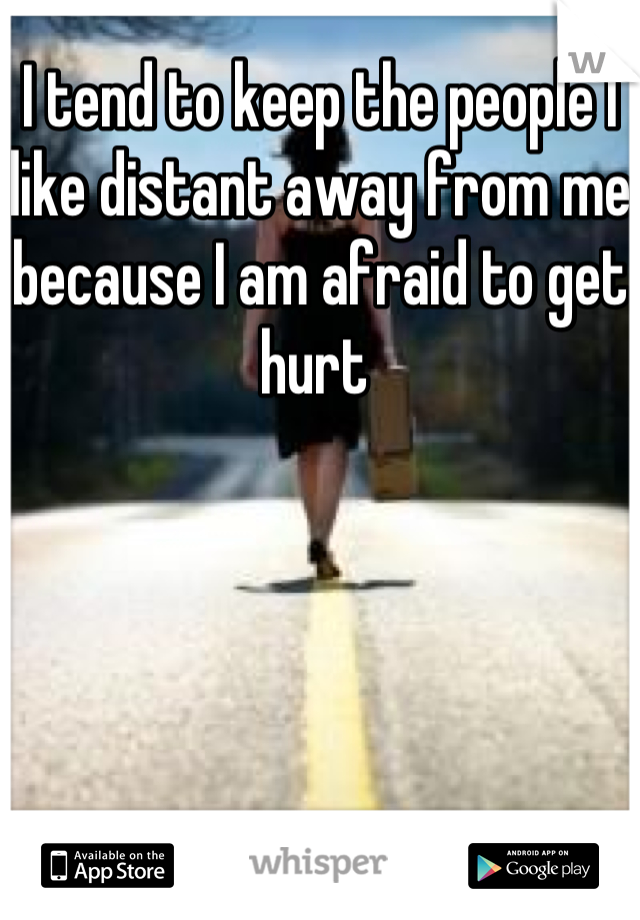 I tend to keep the people I like distant away from me because I am afraid to get hurt 
