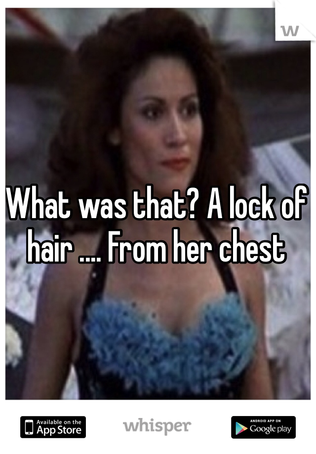 What was that? A lock of hair .... From her chest 