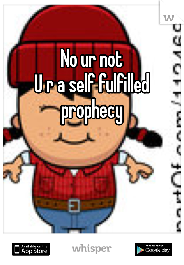 No ur not
U r a self fulfilled prophecy 