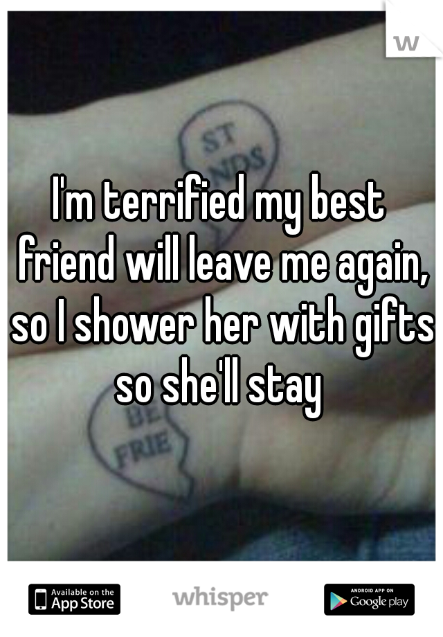 I'm terrified my best friend will leave me again, so I shower her with gifts so she'll stay 