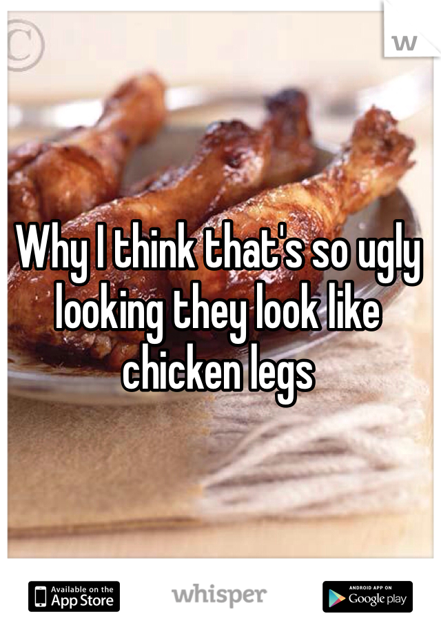 Why I think that's so ugly looking they look like chicken legs