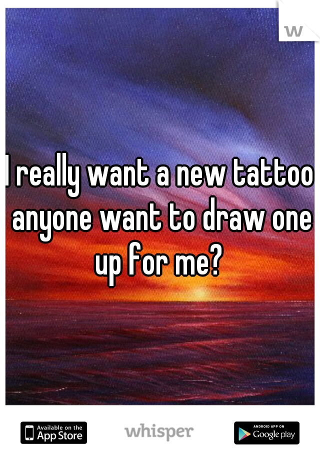 I really want a new tattoo anyone want to draw one up for me? 