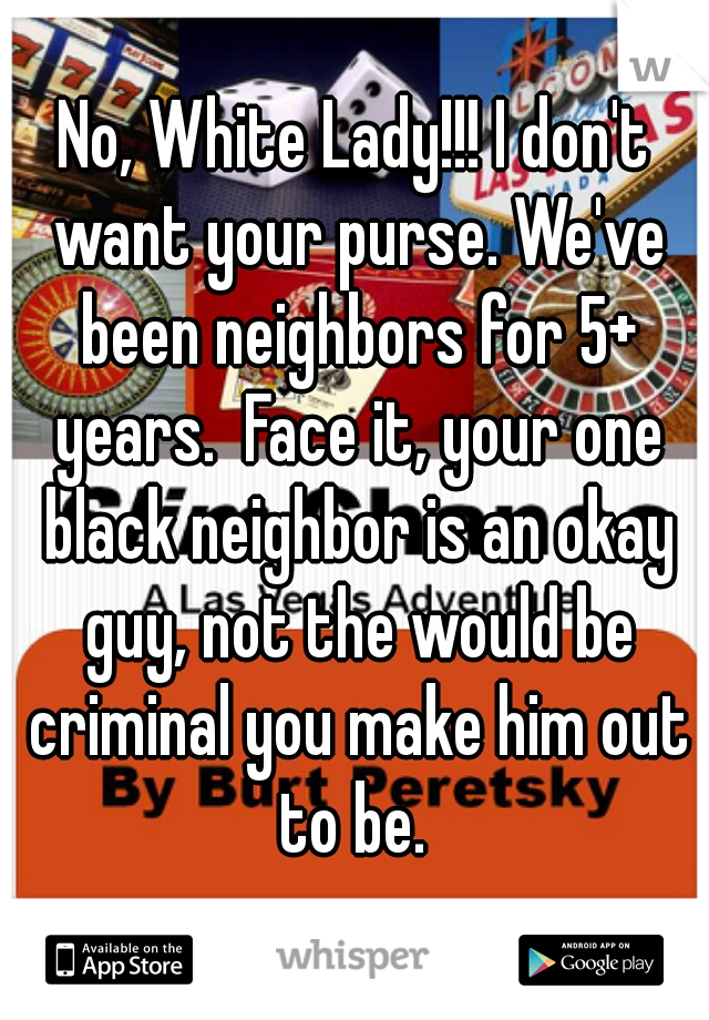 No, White Lady!!! I don't want your purse. We've been neighbors for 5+ years.  Face it, your one black neighbor is an okay guy, not the would be criminal you make him out to be. 
