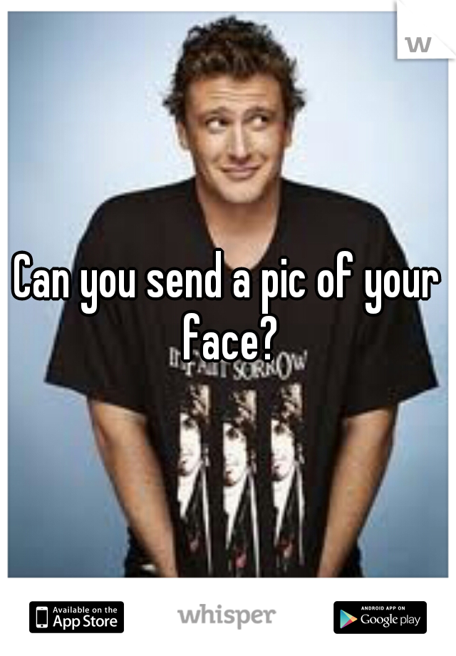 Can you send a pic of your face?