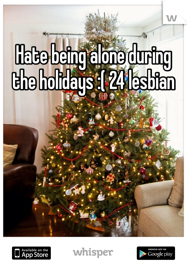Hate being alone during the holidays :( 24 lesbian 