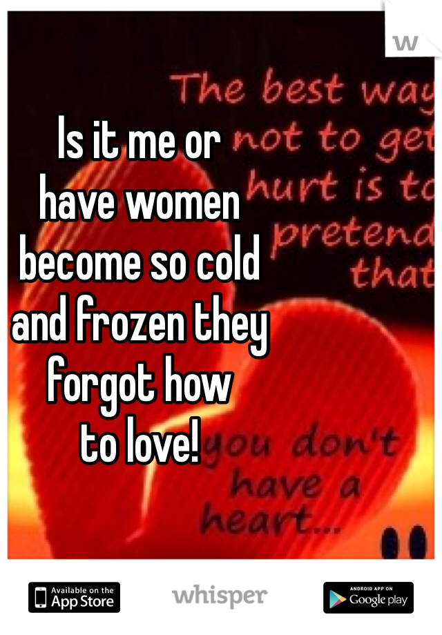 Is it me or 
have women 
become so cold 
and frozen they 
forgot how 
to love!