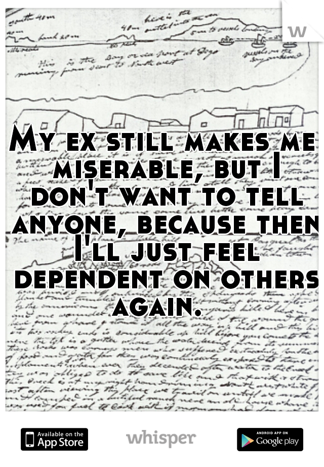 My ex still makes me miserable, but I don't want to tell anyone, because then I'll just feel dependent on others again.  