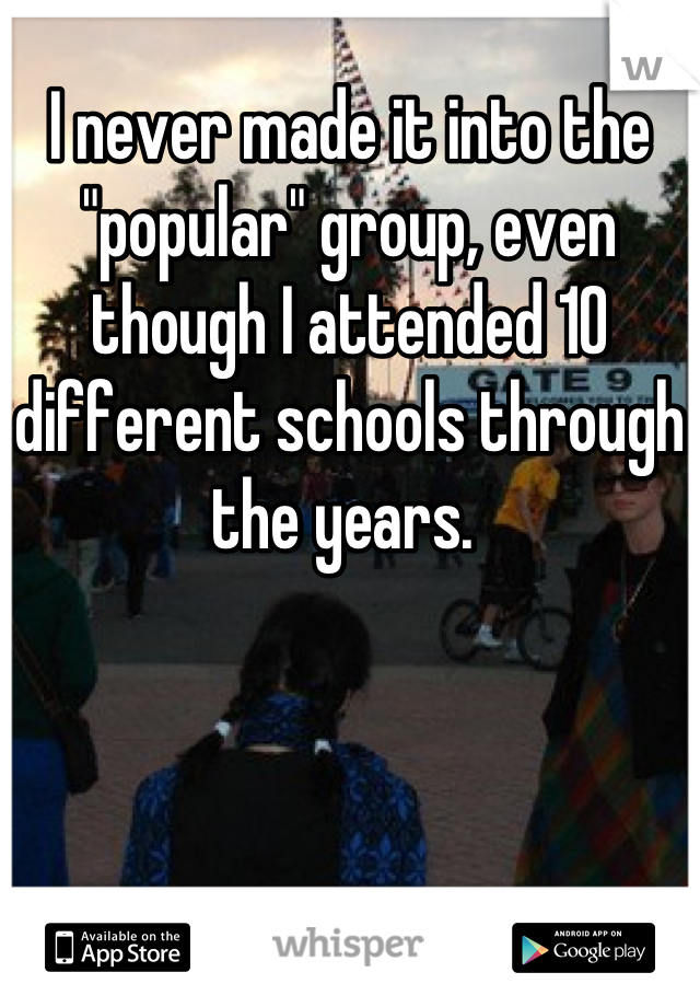I never made it into the "popular" group, even though I attended 10 different schools through the years. 