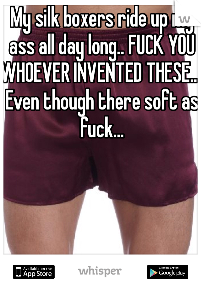 My silk boxers ride up my ass all day long.. FUCK YOU WHOEVER INVENTED THESE... Even though there soft as fuck...