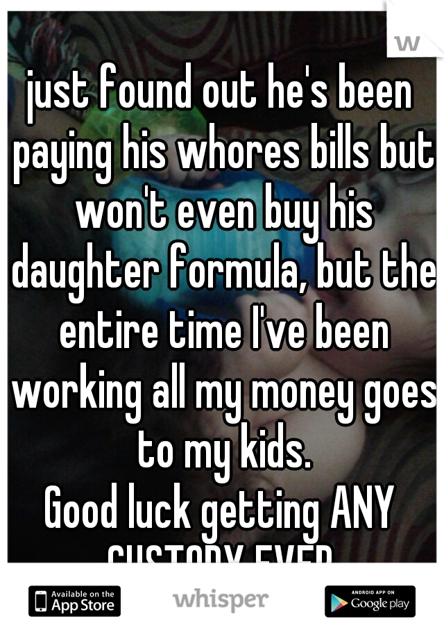 just found out he's been paying his whores bills but won't even buy his daughter formula, but the entire time I've been working all my money goes to my kids.
Good luck getting ANY CUSTODY EVER.