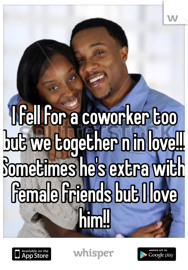 I fell for a coworker too but we together n in love!!! Sometimes he's extra with female friends but I love him!! 