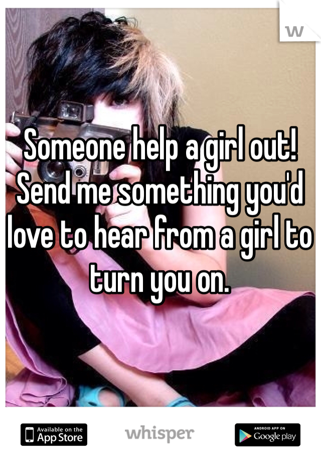 Someone help a girl out!
Send me something you'd love to hear from a girl to turn you on.