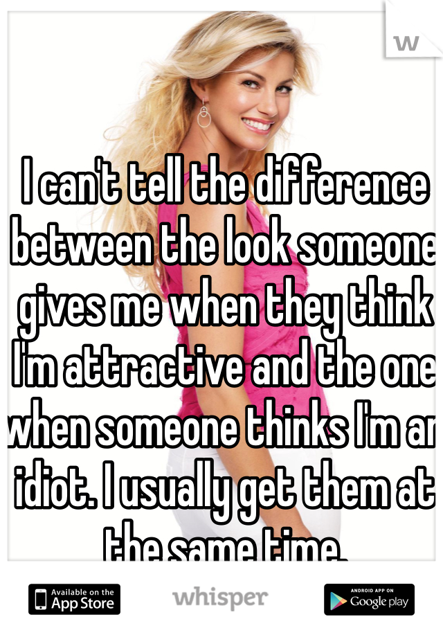I can't tell the difference between the look someone gives me when they think I'm attractive and the one when someone thinks I'm an idiot. I usually get them at the same time.
