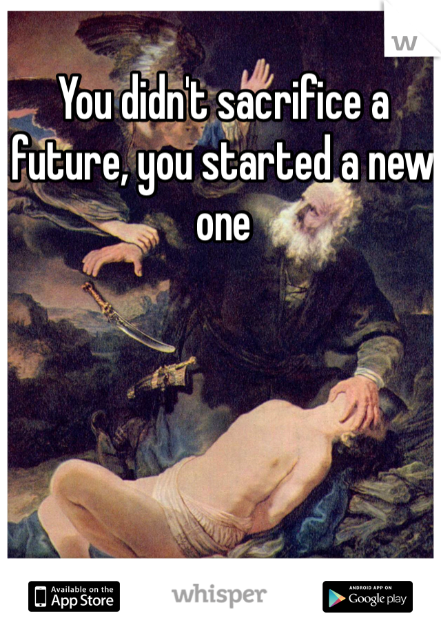 You didn't sacrifice a future, you started a new one