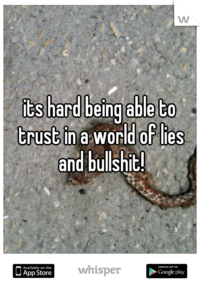 its hard being able to trust in a world of lies and bullshit!