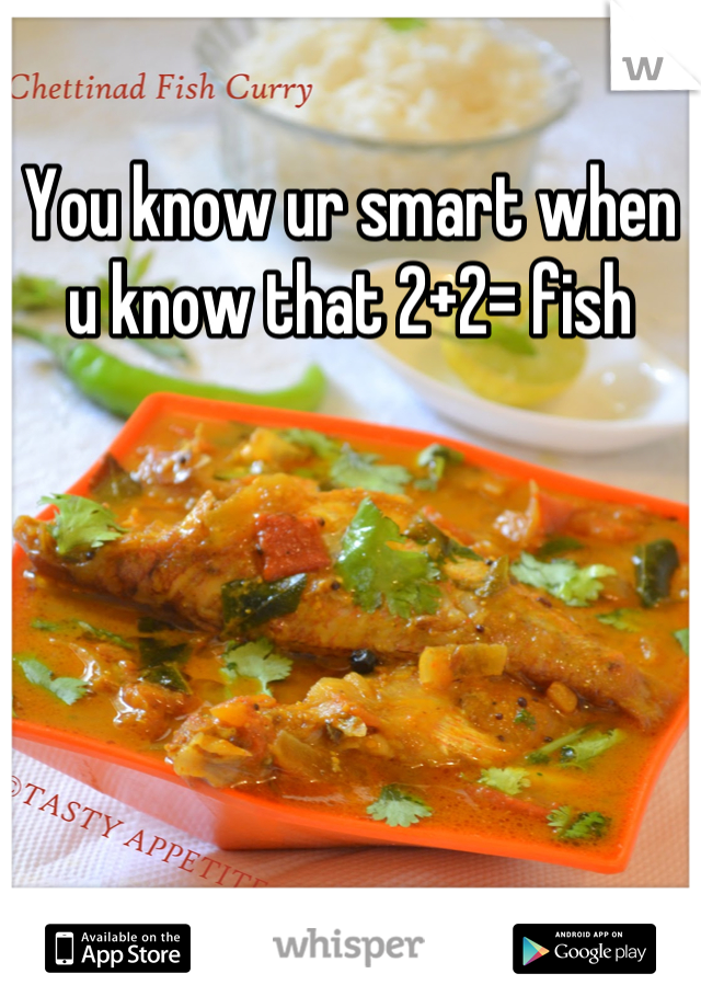 You know ur smart when u know that 2+2= fish
