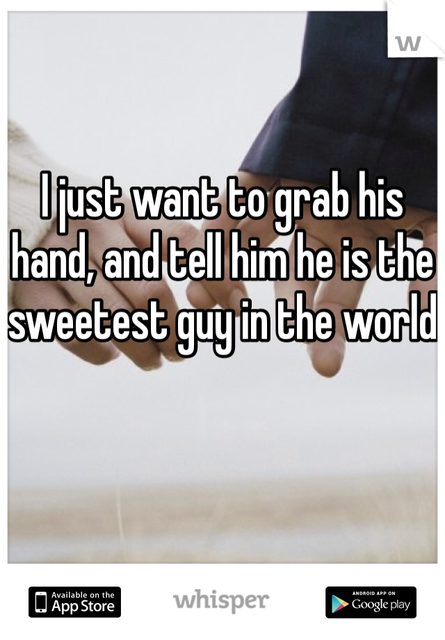 I just want to grab his hand, and tell him he is the sweetest guy in the world