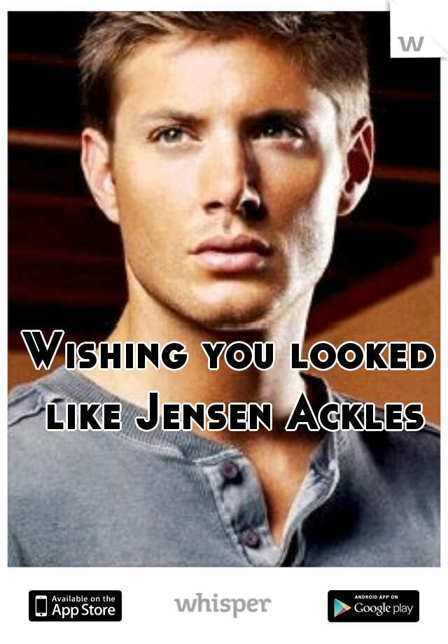 Wishing you looked like Jensen Ackles