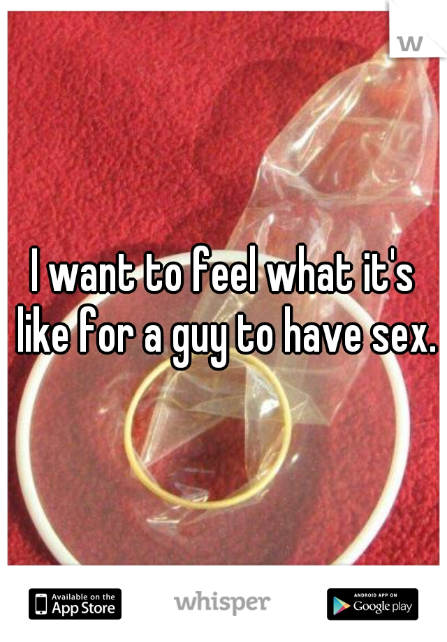 I want to feel what it's like for a guy to have sex.