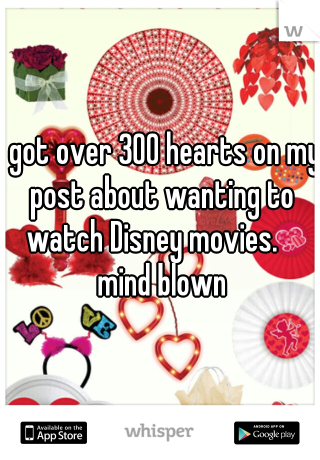 I got over 300 hearts on my post about wanting to watch Disney movies.    mind blown