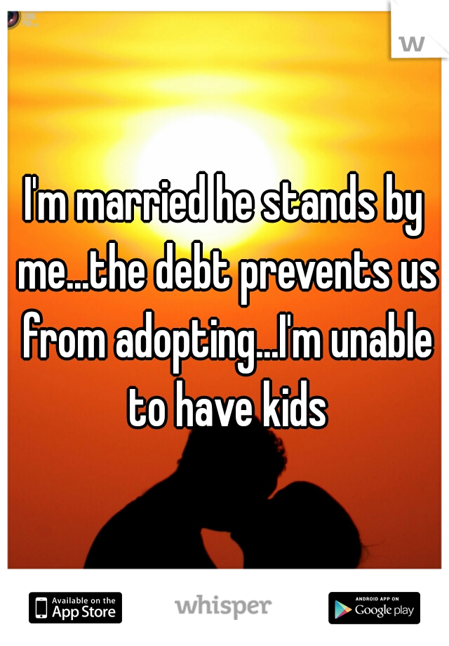 I'm married he stands by me...the debt prevents us from adopting...I'm unable to have kids