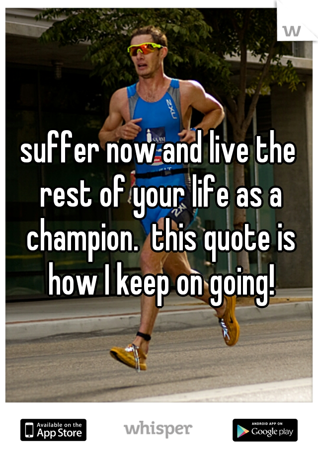 suffer now and live the rest of your life as a champion.  this quote is how I keep on going!