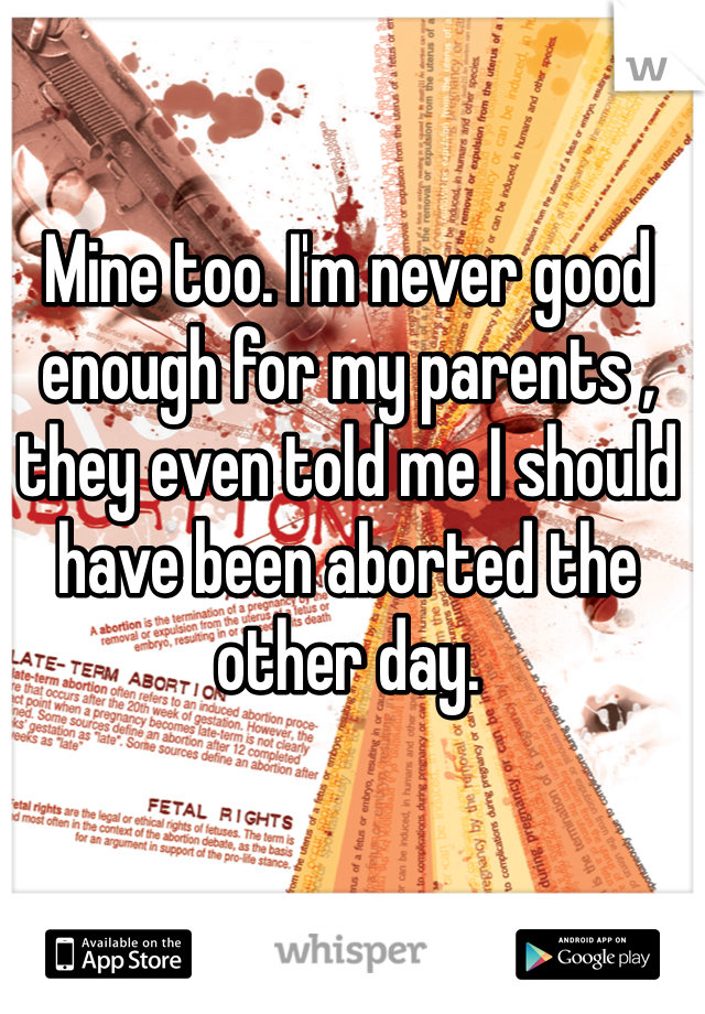 Mine too. I'm never good enough for my parents , they even told me I should have been aborted the other day. 
