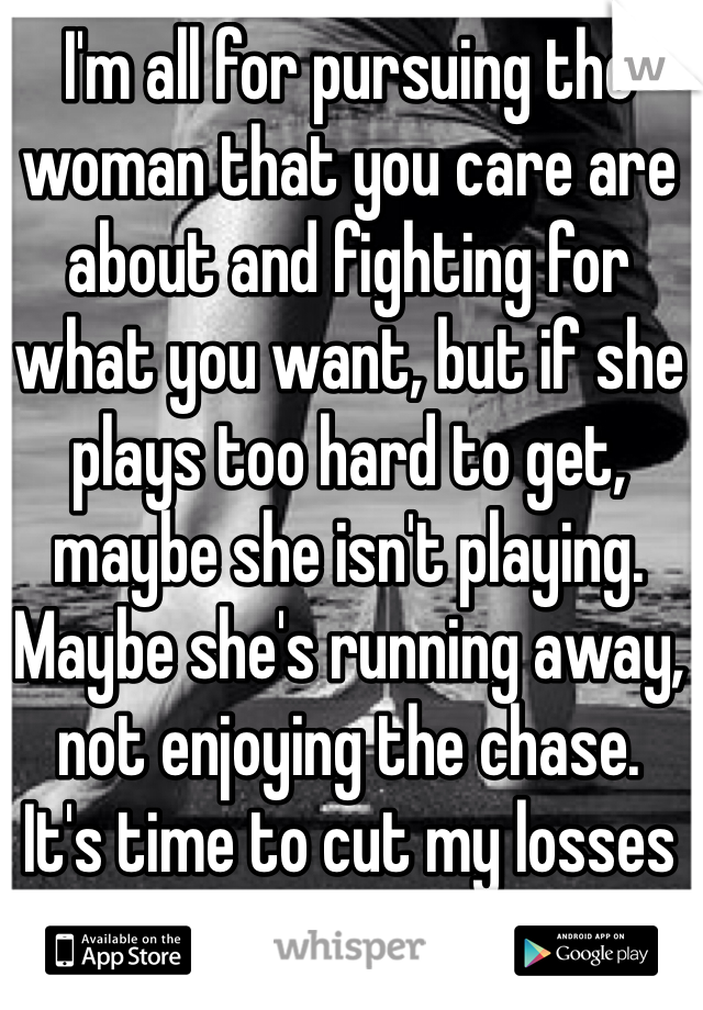 I'm all for pursuing the woman that you care are about and fighting for what you want, but if she plays too hard to get, maybe she isn't playing. Maybe she's running away, not enjoying the chase.
It's time to cut my losses and move on.
