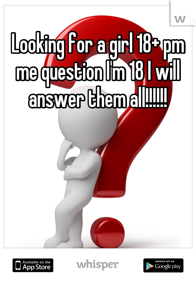 Looking for a girl 18+ pm me question I'm 18 I will answer them all!!!!!!