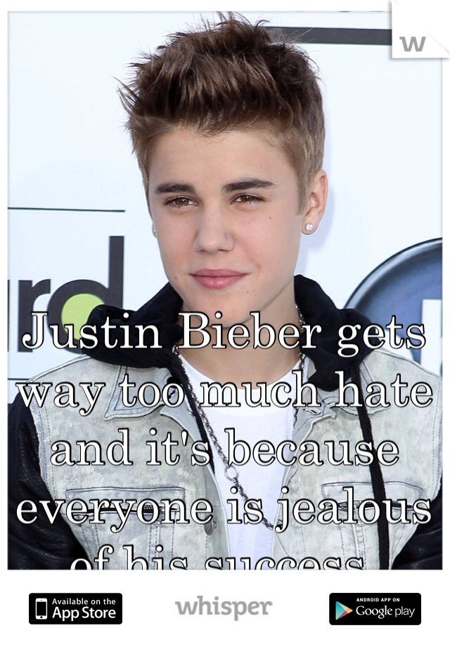 Justin Bieber gets way too much hate and it's because everyone is jealous of his success. 