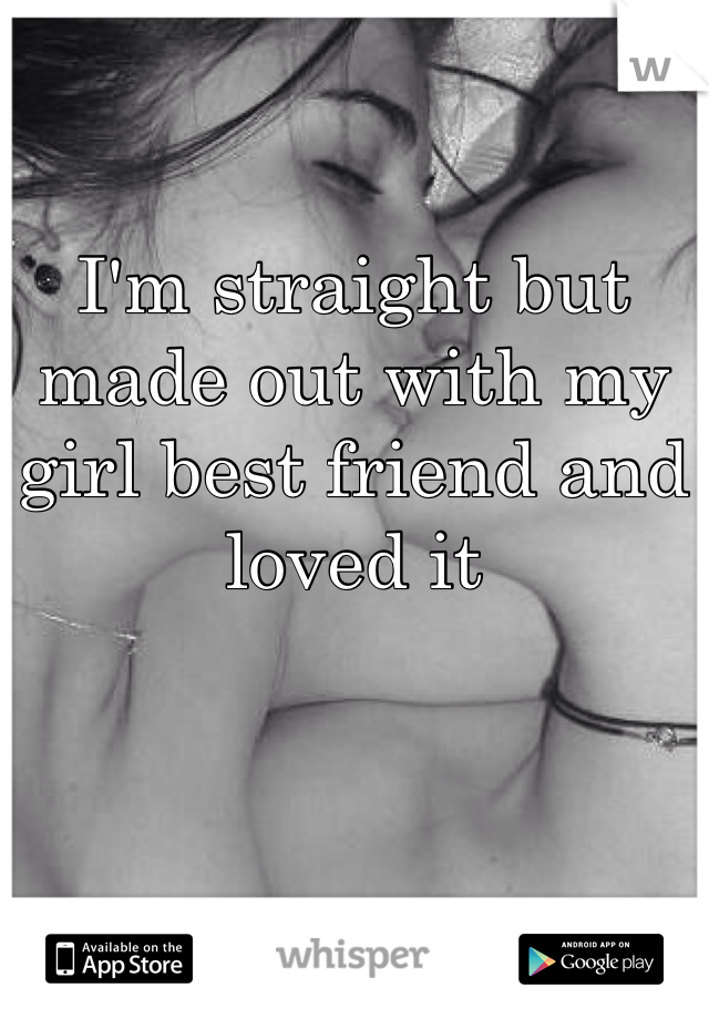 I'm straight but made out with my girl best friend and loved it