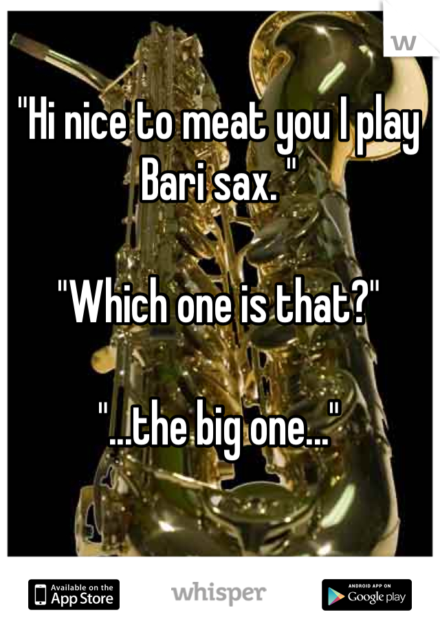 "Hi nice to meat you I play Bari sax. "

"Which one is that?"

"...the big one..."