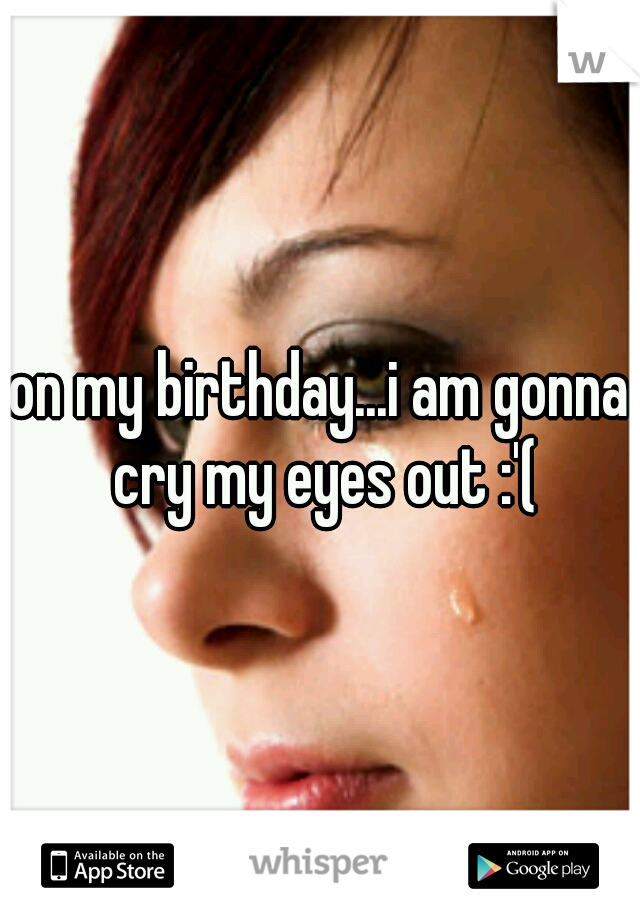 on my birthday...i am gonna cry my eyes out :'(