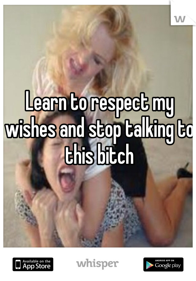 Learn to respect my wishes and stop talking to this bitch 
