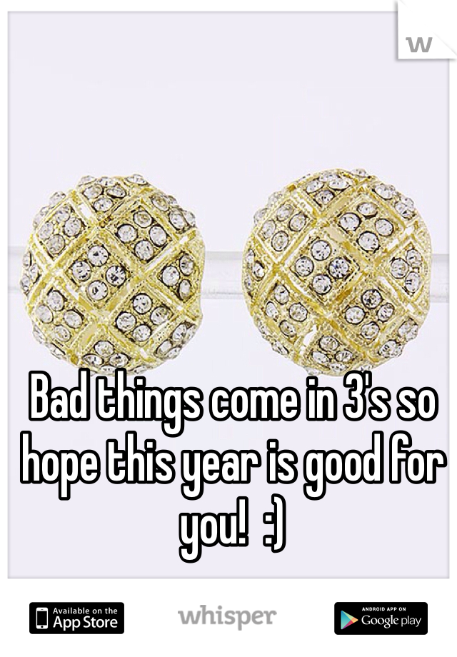 Bad things come in 3's so hope this year is good for you!  :)