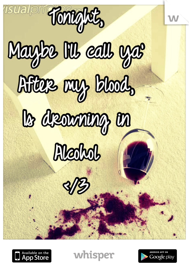 Tonight, 
Maybe I'll call ya'
After my blood,
Is drowning in
Alcohol
</3