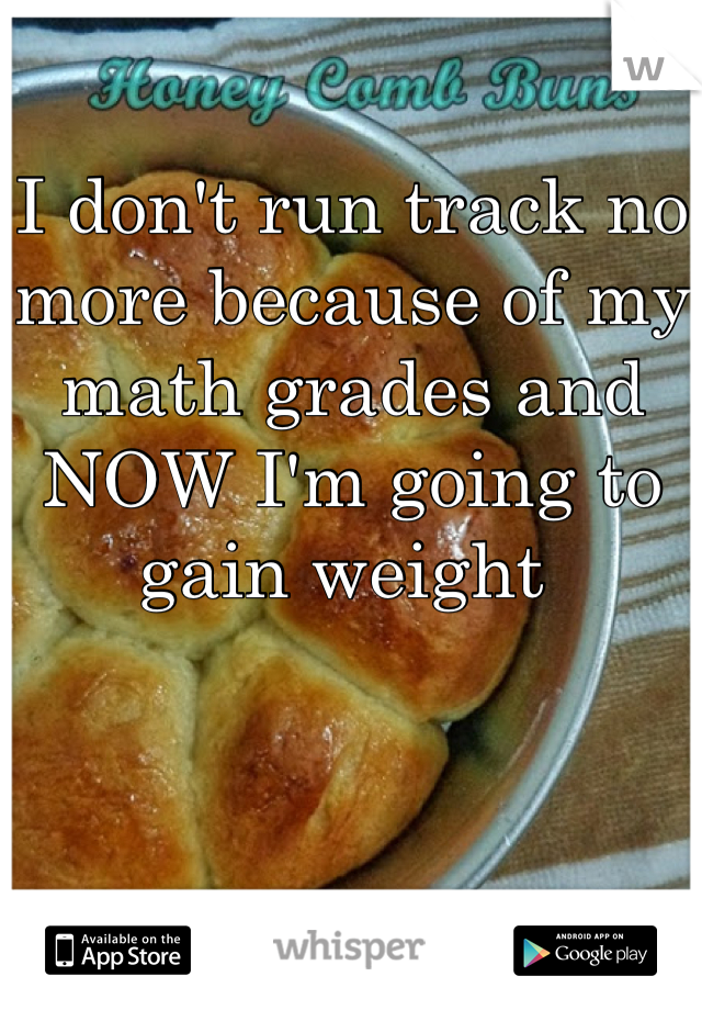 I don't run track no more because of my math grades and NOW I'm going to gain weight 