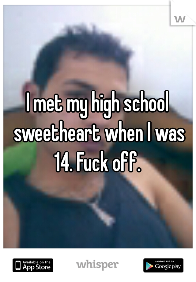 I met my high school sweetheart when I was 14. Fuck off. 
