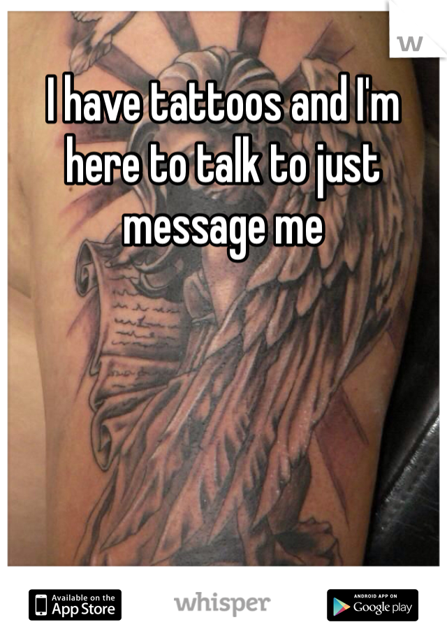 I have tattoos and I'm here to talk to just message me
